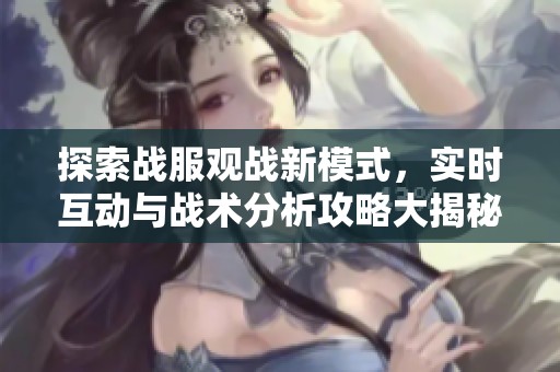 探索战服观战新模式，实时互动与战术分析攻略大揭秘