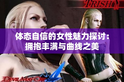 体态自信的女性魅力探讨：拥抱丰满与曲线之美