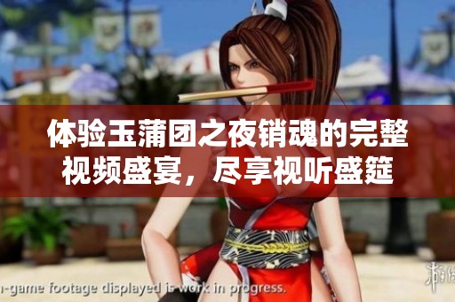 体验玉蒲团之夜销魂的完整视频盛宴，尽享视听盛筵