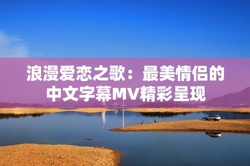浪漫爱恋之歌：最美情侣的中文字幕MV精彩呈现