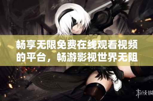 畅享无限免费在线观看视频的平台，畅游影视世界无阻碍