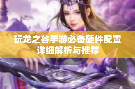 玩龙之谷手游必备硬件配置详细解析与推荐