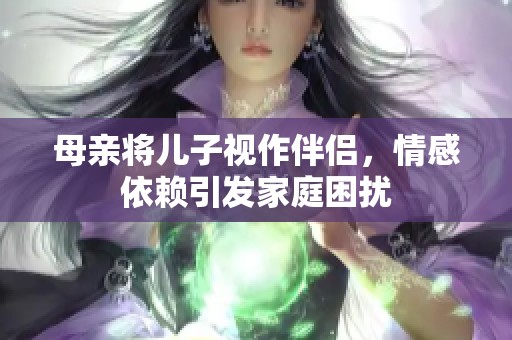母亲将儿子视作伴侣，情感依赖引发家庭困扰