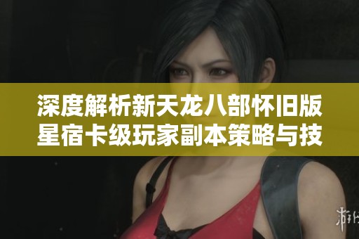 深度解析新天龙八部怀旧版星宿卡级玩家副本策略与技巧