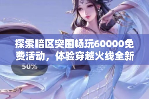 探索暗区突围畅玩60000免费活动，体验穿越火线全新玩法