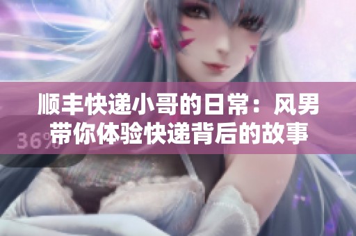 顺丰快递小哥的日常：风男带你体验快递背后的故事