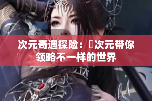 次元奇遇探险：囧次元带你领略不一样的世界