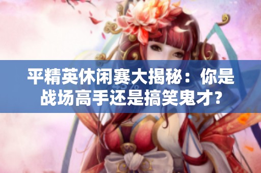 平精英休闲赛大揭秘：你是战场高手还是搞笑鬼才？