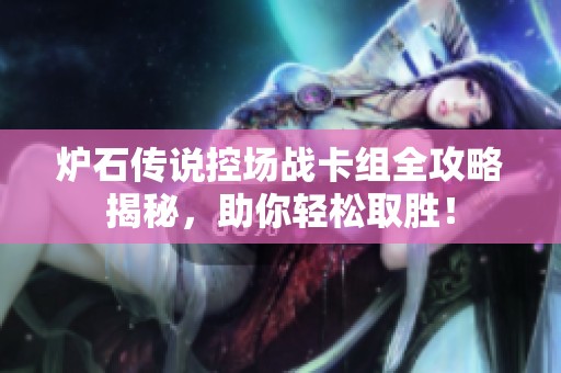 炉石传说控场战卡组全攻略揭秘，助你轻松取胜！