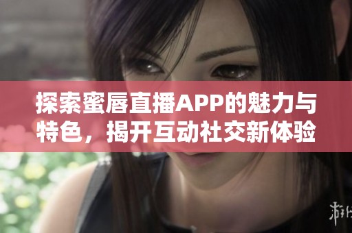 探索蜜唇直播APP的魅力与特色，揭开互动社交新体验的面纱