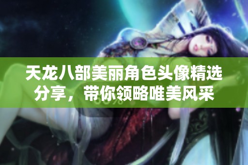 天龙八部美丽角色头像精选分享，带你领略唯美风采