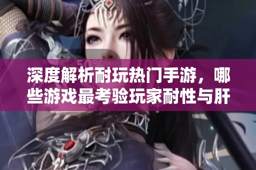 深度解析耐玩热门手游，哪些游戏最考验玩家耐性与肝功能