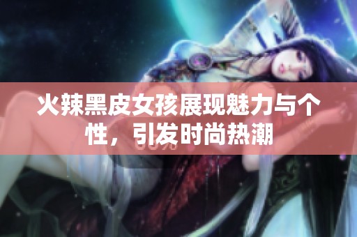 火辣黑皮女孩展现魅力与个性，引发时尚热潮