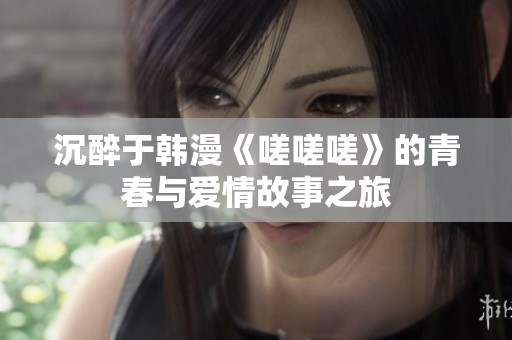 沉醉于韩漫《嗟嗟嗟》的青春与爱情故事之旅