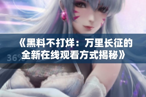 《黑料不打烊：万里长征的全新在线观看方式揭秘》