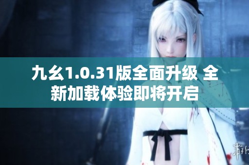 九幺1.0.31版全面升级 全新加载体验即将开启