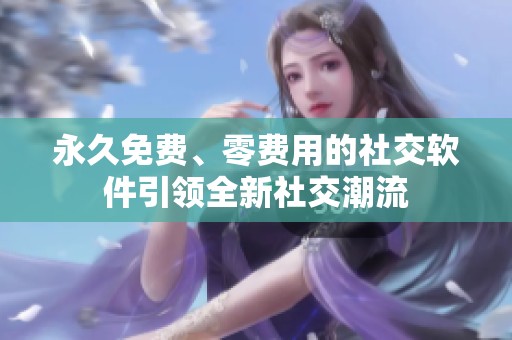 永久免费、零费用的社交软件引领全新社交潮流