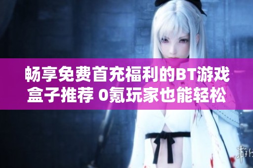 畅享免费首充福利的BT游戏盒子推荐 0氪玩家也能轻松玩转游戏