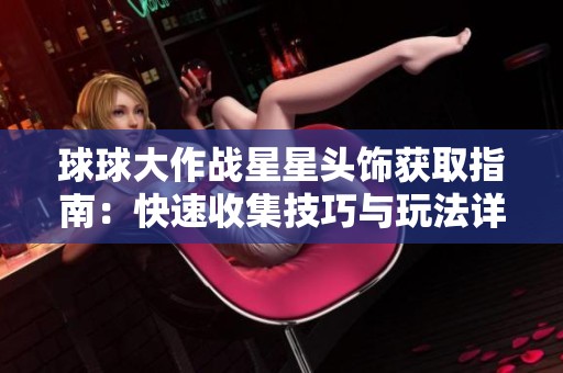球球大作战星星头饰获取指南：快速收集技巧与玩法详解