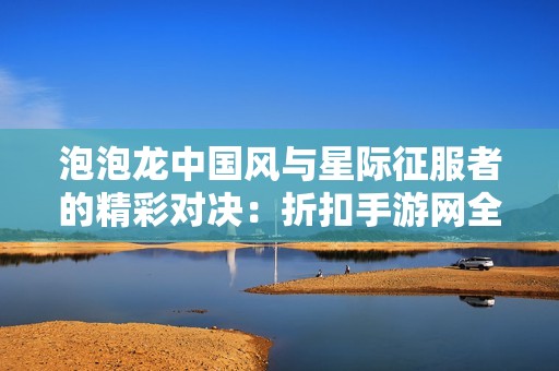 泡泡龙中国风与星际征服者的精彩对决：折扣手游网全面评测