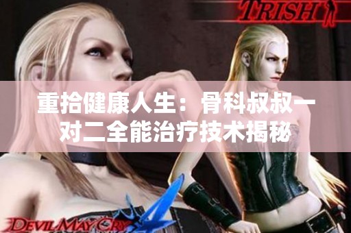 重拾健康人生：骨科叔叔一对二全能治疗技术揭秘