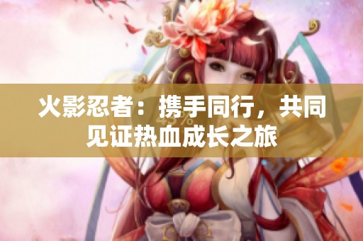 火影忍者：携手同行，共同见证热血成长之旅