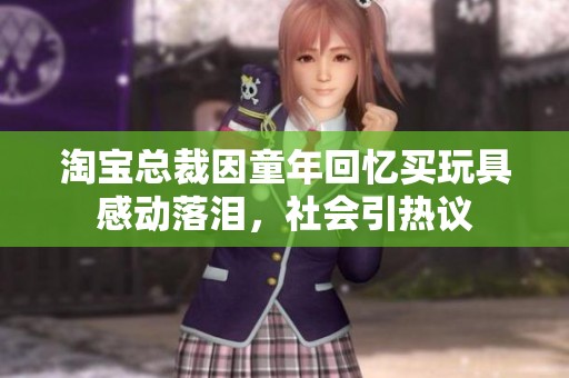 淘宝总裁因童年回忆买玩具感动落泪，社会引热议