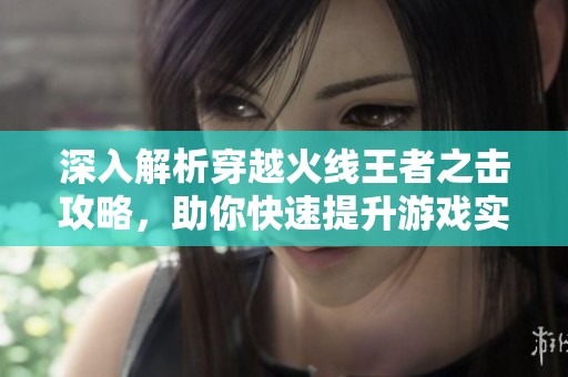 深入解析穿越火线王者之击攻略，助你快速提升游戏实力