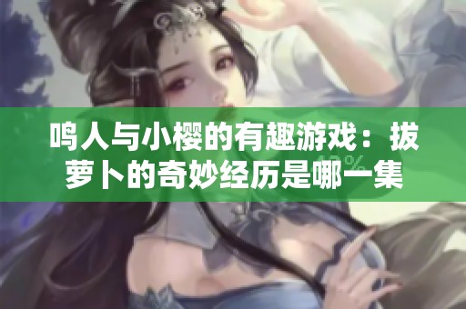 鸣人与小樱的有趣游戏：拔萝卜的奇妙经历是哪一集