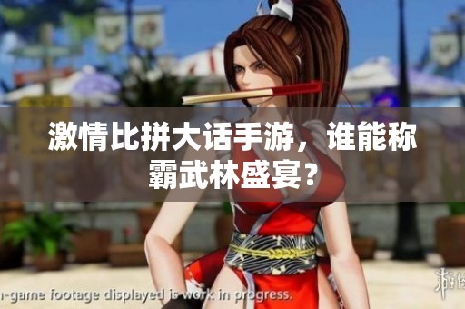 激情比拼大话手游，谁能称霸武林盛宴？