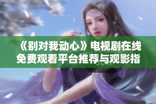 《别对我动心》电视剧在线免费观看平台推荐与观影指南