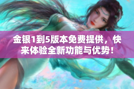金银1到5版本免费提供，快来体验全新功能与优势！