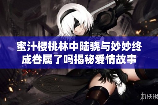 蜜汁樱桃林中陆骁与妙妙终成眷属了吗揭秘爱情故事