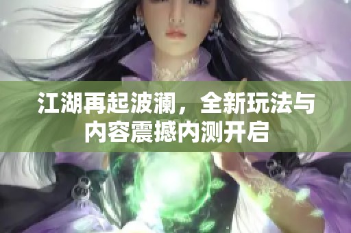 江湖再起波澜，全新玩法与内容震撼内测开启