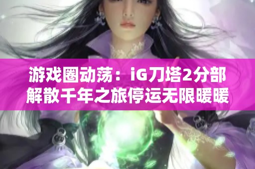 游戏圈动荡：iG刀塔2分部解散千年之旅停运无限暖暖重启计划曝光