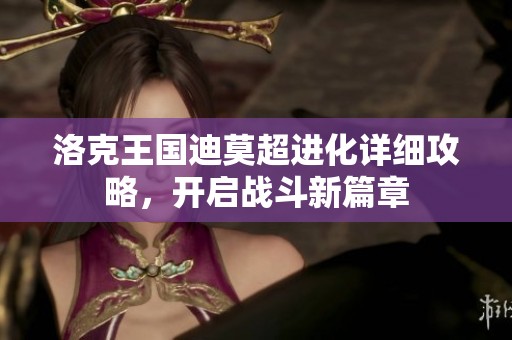 洛克王国迪莫超进化详细攻略，开启战斗新篇章