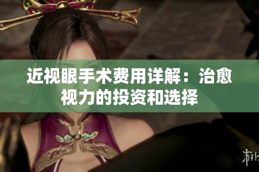 近视眼手术费用详解：治愈视力的投资和选择