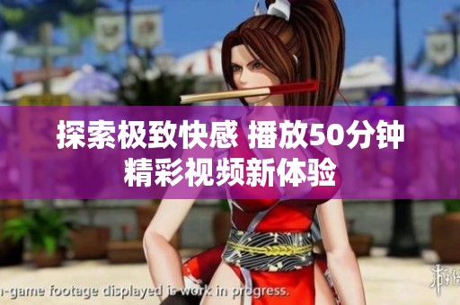探索极致快感 播放50分钟精彩视频新体验