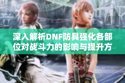 深入解析DNF防具强化各部位对战斗力的影响与提升方法