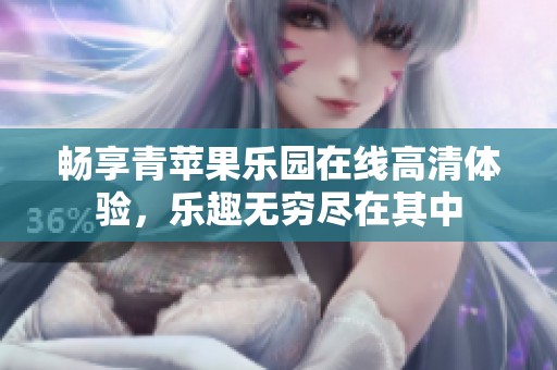 畅享青苹果乐园在线高清体验，乐趣无穷尽在其中