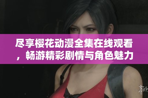 尽享樱花动漫全集在线观看，畅游精彩剧情与角色魅力
