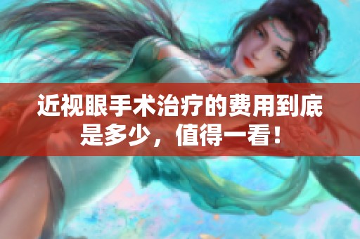 近视眼手术治疗的费用到底是多少，值得一看！