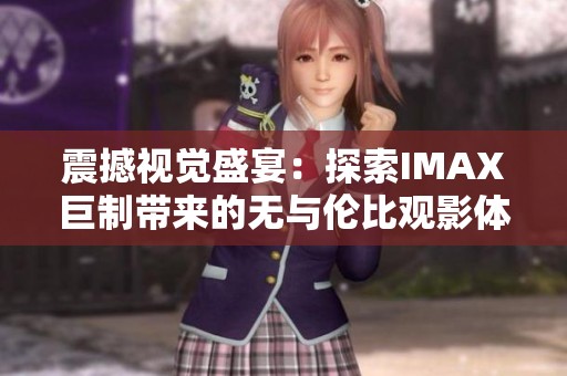 震撼视觉盛宴：探索IMAX巨制带来的无与伦比观影体验