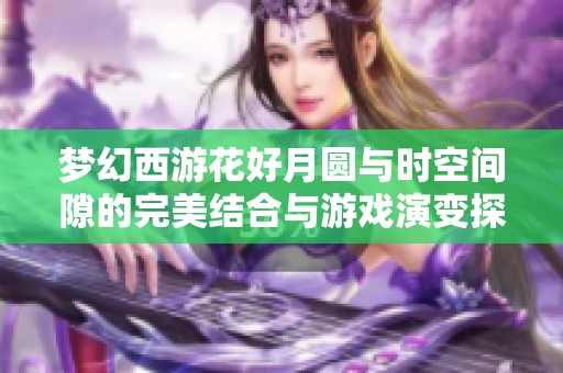 梦幻西游花好月圆与时空间隙的完美结合与游戏演变探索
