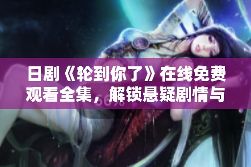 日剧《轮到你了》在线免费观看全集，解锁悬疑剧情与人性考验