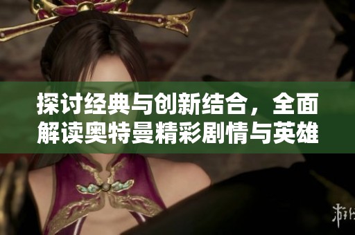 探讨经典与创新结合，全面解读奥特曼精彩剧情与英雄之路