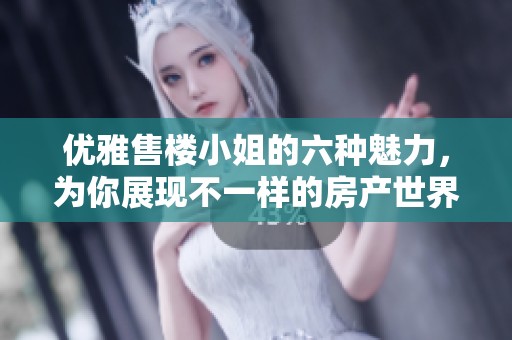 优雅售楼小姐的六种魅力，为你展现不一样的房产世界
