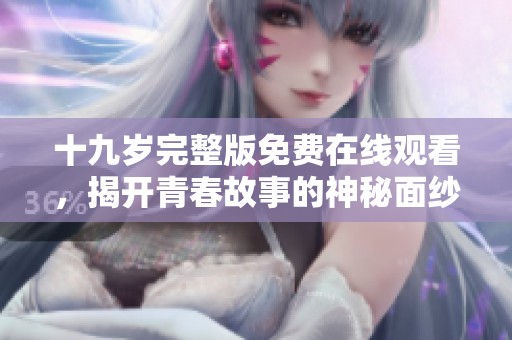 十九岁完整版免费在线观看，揭开青春故事的神秘面纱