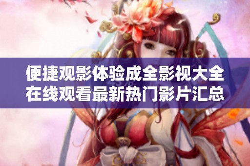 便捷观影体验成全影视大全在线观看最新热门影片汇总