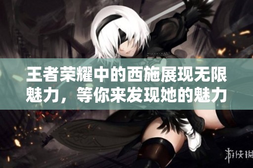 王者荣耀中的西施展现无限魅力，等你来发现她的魅力之道